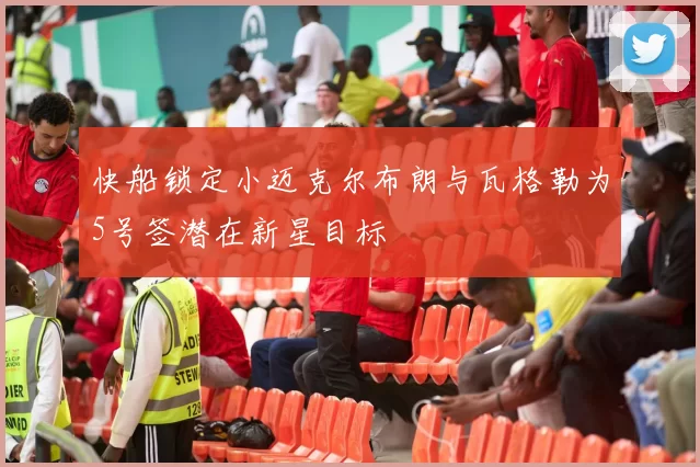快船锁定小迈克尔布朗与瓦格勒为5号签潜在新星目标