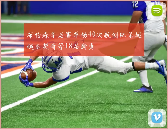 布伦森季后赛单场40次数创纪录超越东契奇等18届新秀